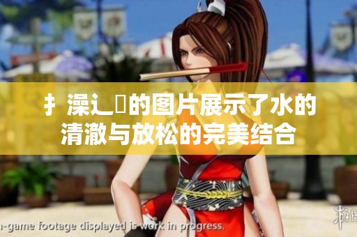 扌澡辶畐的图片展示了水的清澈与放松的完美结合