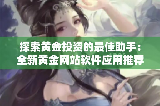 探索黄金投资的最佳助手：全新黄金网站软件应用推荐