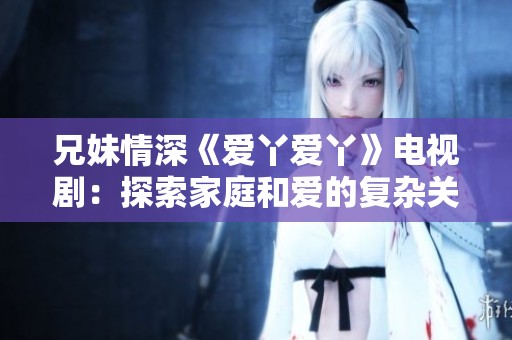兄妹情深《爱丫爱丫》电视剧：探索家庭和爱的复杂关系