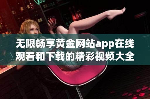 无限畅享黄金网站app在线观看和下载的精彩视频大全官网