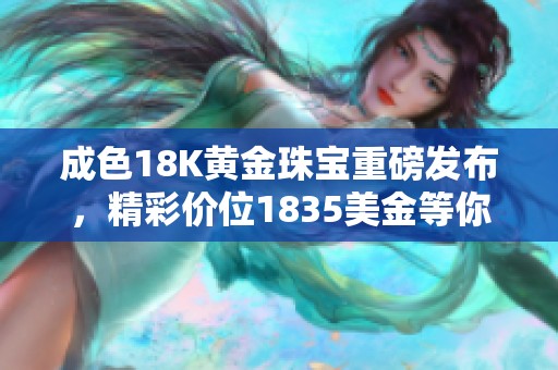 成色18K黄金珠宝重磅发布，精彩价位1835美金等你来抢