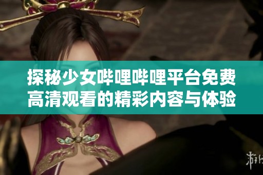 探秘少女哔哩哔哩平台免费高清观看的精彩内容与体验