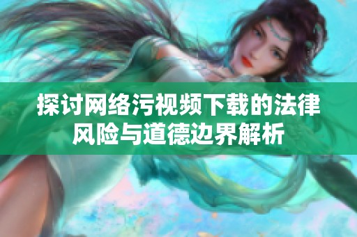 探讨网络污视频下载的法律风险与道德边界解析