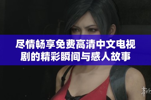 尽情畅享免费高清中文电视剧的精彩瞬间与感人故事