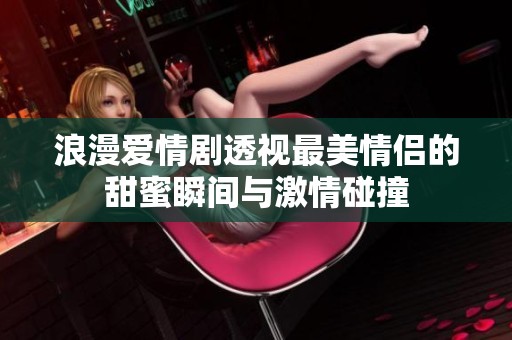 浪漫爱情剧透视最美情侣的甜蜜瞬间与激情碰撞