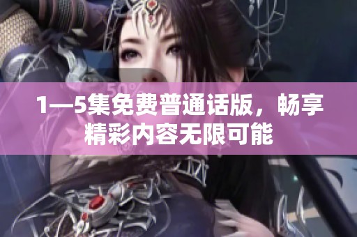 1—5集免费普通话版，畅享精彩内容无限可能