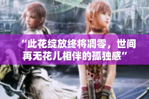 “此花绽放终将凋零，世间再无花儿相伴的孤独感”