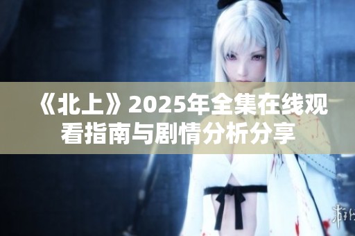 《北上》2025年全集在线观看指南与剧情分析分享