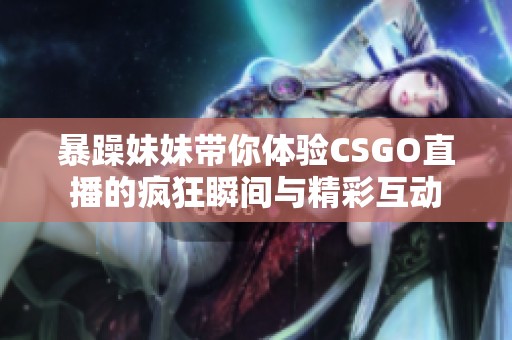 暴躁妹妹带你体验CSGO直播的疯狂瞬间与精彩互动