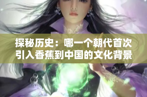探秘历史：哪一个朝代首次引入香蕉到中国的文化背景与影响