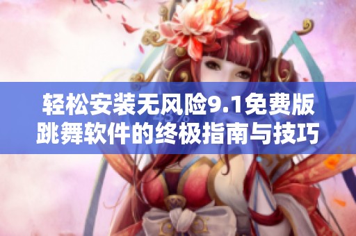 轻松安装无风险9.1免费版跳舞软件的终极指南与技巧