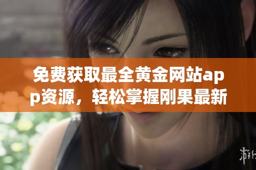免费获取最全黄金网站app资源，轻松掌握刚果最新信息与动态