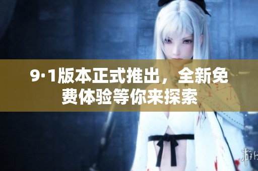 9·1版本正式推出，全新免费体验等你来探索