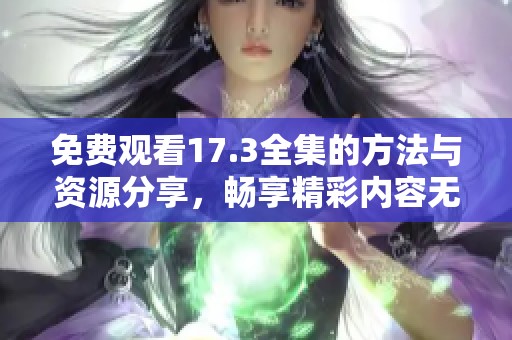 免费观看17.3全集的方法与资源分享，畅享精彩内容无阻碍