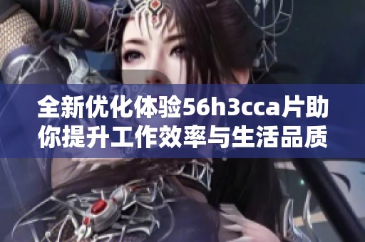 全新优化体验56h3cca片助你提升工作效率与生活品质