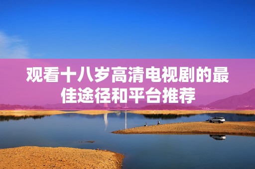 观看十八岁高清电视剧的最佳途径和平台推荐