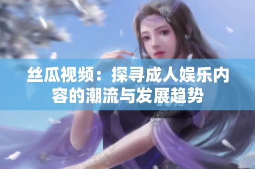 丝瓜视频：探寻成人娱乐内容的潮流与发展趋势