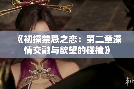 《初探禁忌之恋：第二章深情交融与欲望的碰撞》