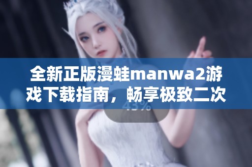 全新正版漫蛙manwa2游戏下载指南，畅享极致二次元体验！