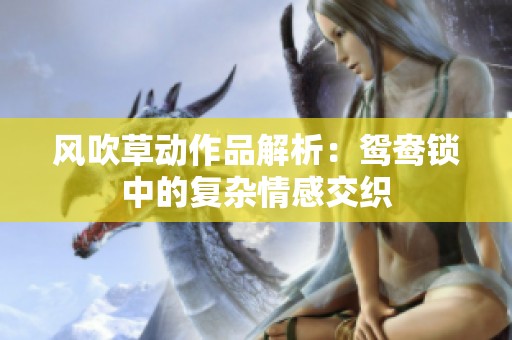 风吹草动作品解析：鸳鸯锁中的复杂情感交织