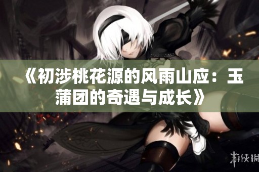 《初涉桃花源的风雨山应：玉蒲团的奇遇与成长》