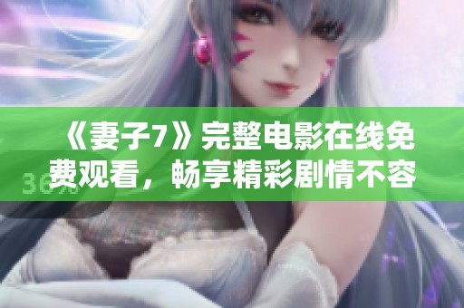 《妻子7》完整电影在线免费观看，畅享精彩剧情不容错过