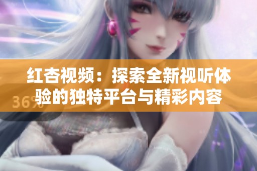 红杏视频：探索全新视听体验的独特平台与精彩内容