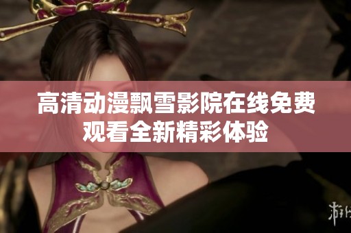 高清动漫飘雪影院在线免费观看全新精彩体验