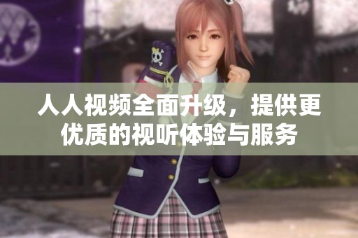 人人视频全面升级，提供更优质的视听体验与服务