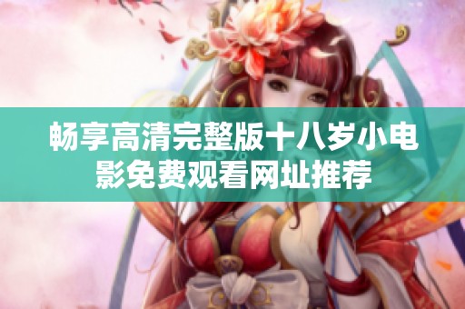 畅享高清完整版十八岁小电影免费观看网址推荐