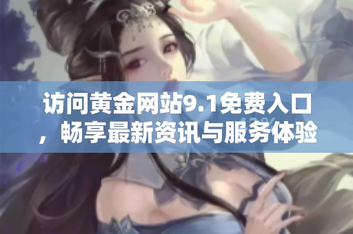 访问黄金网站9.1免费入口，畅享最新资讯与服务体验