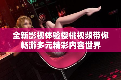全新影视体验樱桃视频带你畅游多元精彩内容世界