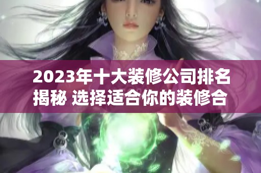 2023年十大装修公司排名揭秘 选择适合你的装修合作伙伴