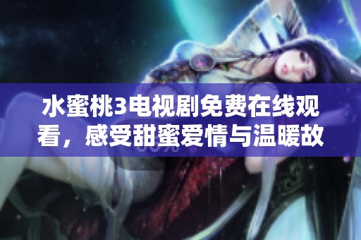 水蜜桃3电视剧免费在线观看，感受甜蜜爱情与温暖故事