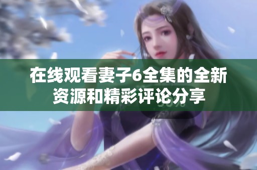 在线观看妻子6全集的全新资源和精彩评论分享
