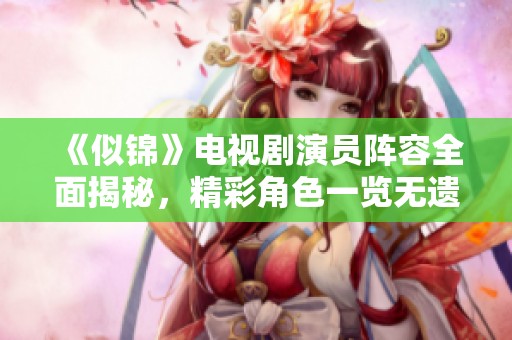 《似锦》电视剧演员阵容全面揭秘，精彩角色一览无遗