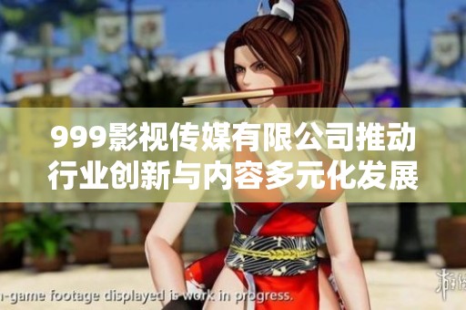 999影视传媒有限公司推动行业创新与内容多元化发展