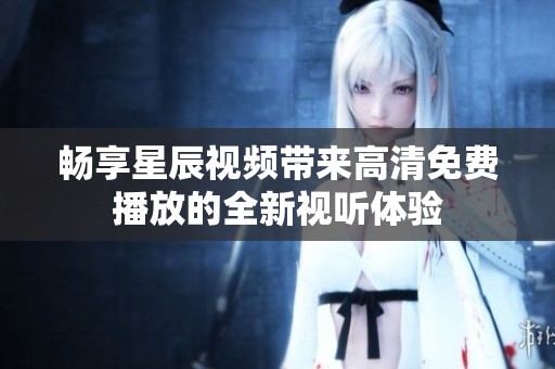 畅享星辰视频带来高清免费播放的全新视听体验