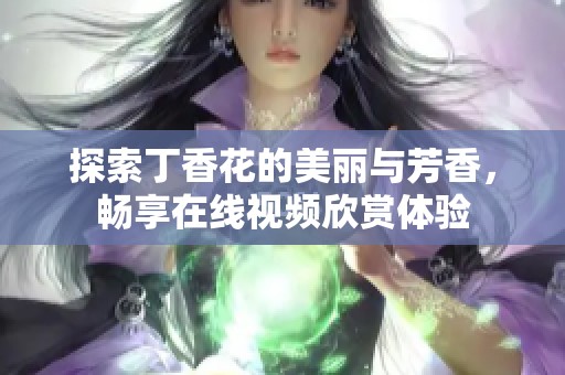 探索丁香花的美丽与芳香，畅享在线视频欣赏体验
