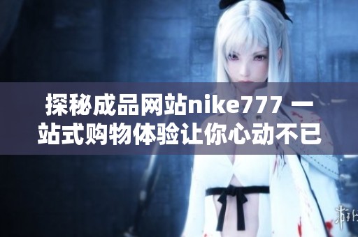 探秘成品网站nike777 一站式购物体验让你心动不已