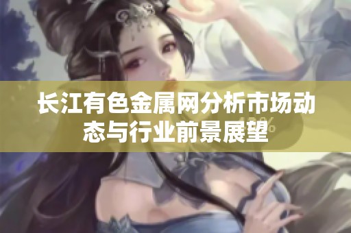 长江有色金属网分析市场动态与行业前景展望