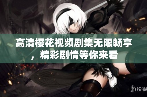 高清樱花视频剧集无限畅享，精彩剧情等你来看