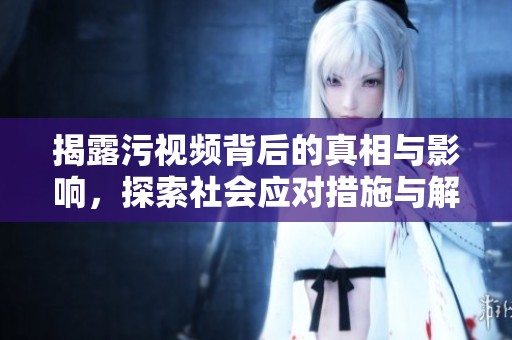 揭露污视频背后的真相与影响，探索社会应对措施与解决之道
