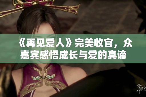 《再见爱人》完美收官，众嘉宾感悟成长与爱的真谛