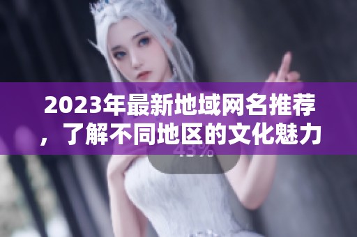 2023年最新地域网名推荐，了解不同地区的文化魅力