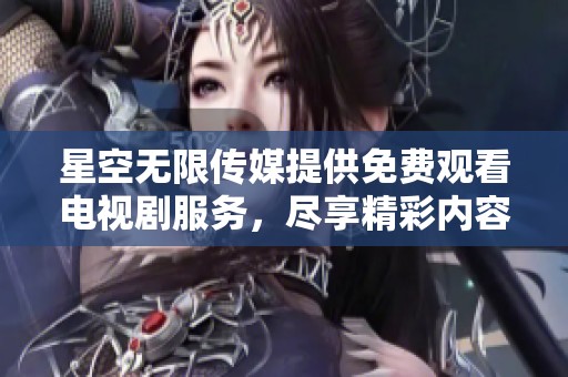 星空无限传媒提供免费观看电视剧服务，尽享精彩内容