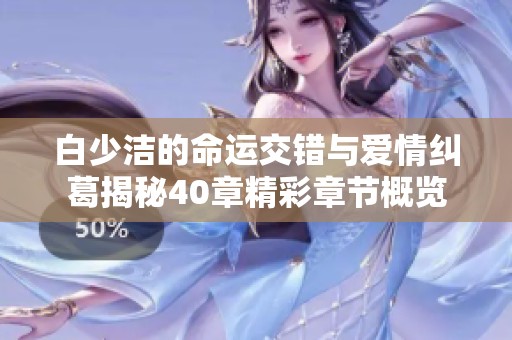 白少洁的命运交错与爱情纠葛揭秘40章精彩章节概览