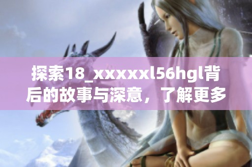 探索18_xxxxxl56hgl背后的故事与深意，了解更多精彩内容