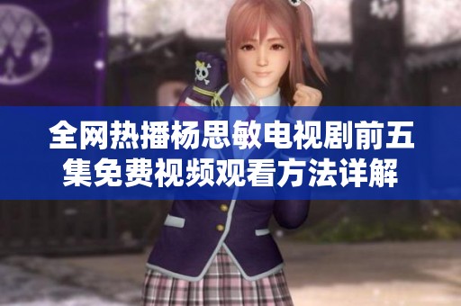 全网热播杨思敏电视剧前五集免费视频观看方法详解