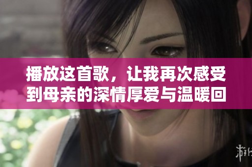 播放这首歌，让我再次感受到母亲的深情厚爱与温暖回忆